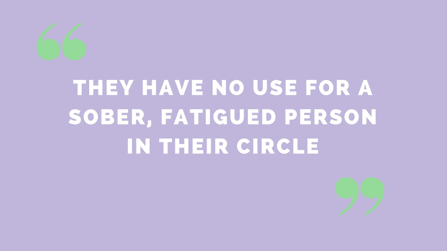 “They have no use for a sober, fatigued person in their circle” 