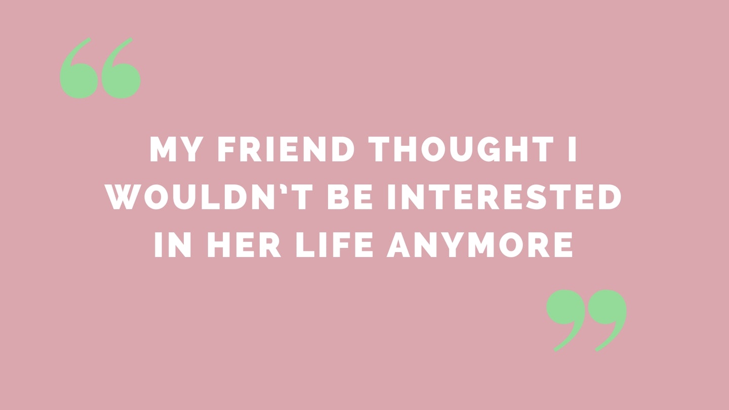 “My friend thought I wouldn’t be interested in her life anymore”