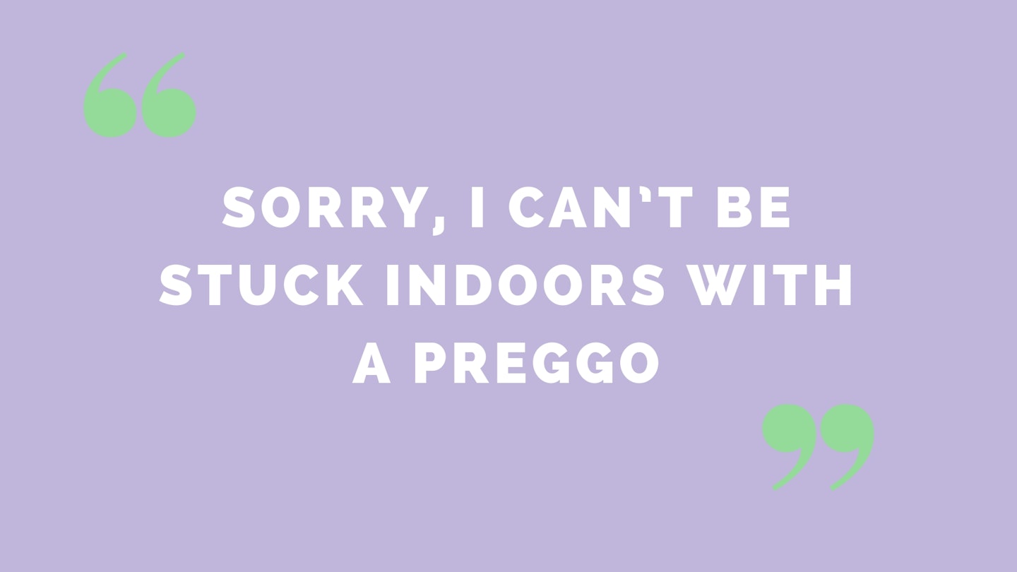 “Sorry, I can’t be stuck indoors with a preggo”