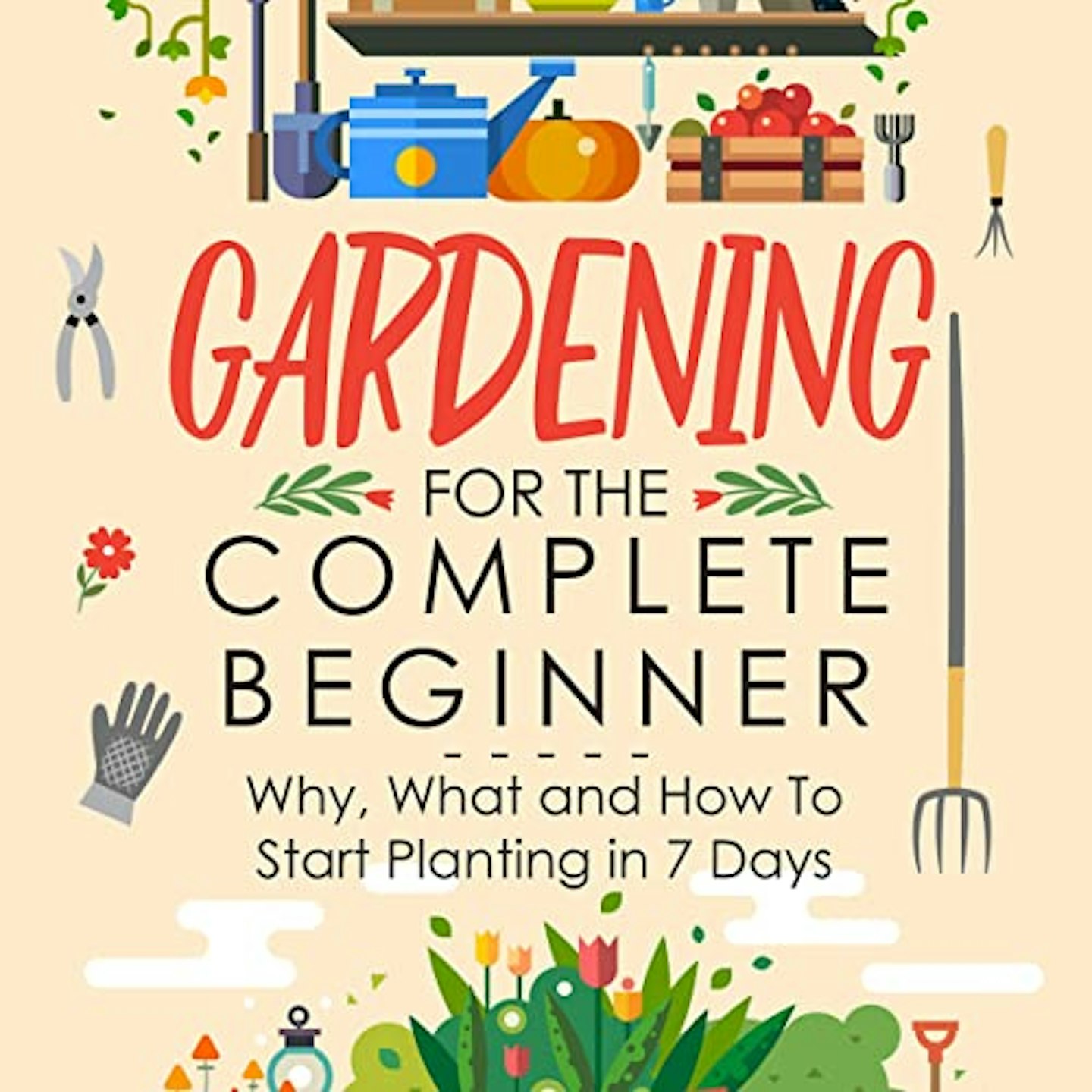 Best Gardening Books for Beginners Gardening for Complete Beginners: Why, What and How to Start Planting in 7 Days