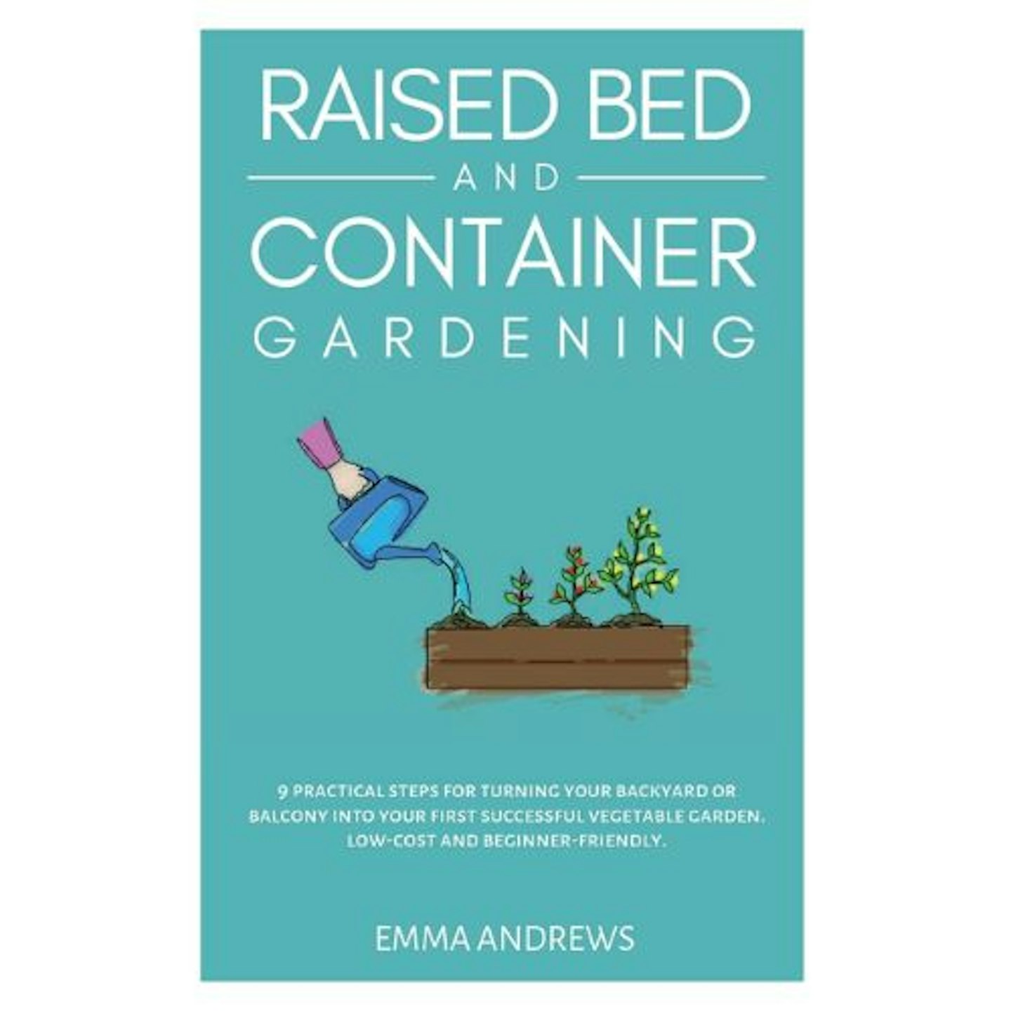 Best Gardening Books for Beginners Raised Bed and Container Gardening: 9 Practical Steps For Turning Your Backyard or Balcony Into Your First Successful Vegetable Garden