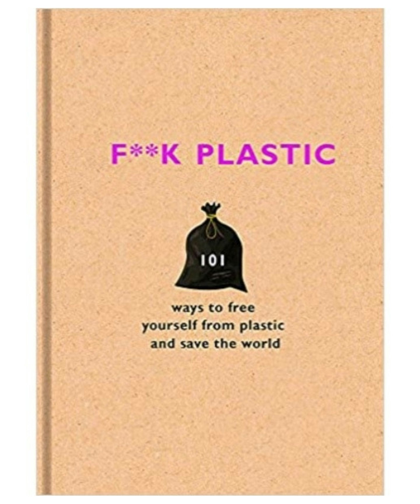 F**k Plastic: 101 Ways To Free Yourself From Plastic and Save The World