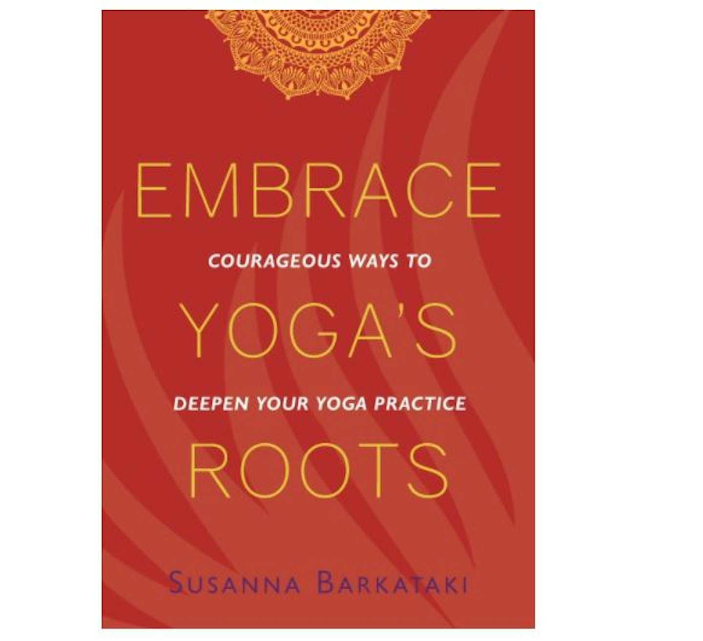 Embrace Yogau2019s Roots: Courageous Ways to Deepen Your Yoga Practice u2013 Susanna Barkataki