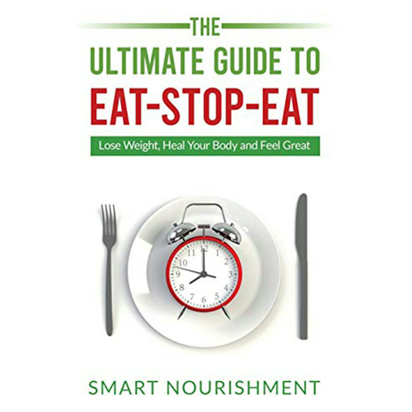 The Ultimate Guide To Eat-Stop-Eat: Lose Weight, Heal Your Body and Feel Great