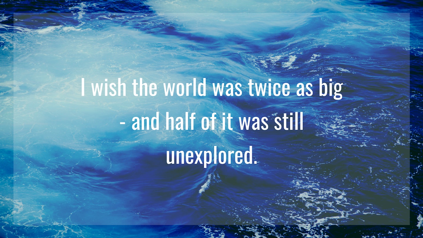 2.	"I wish the world was twice as big - and half of it was still unexplored.