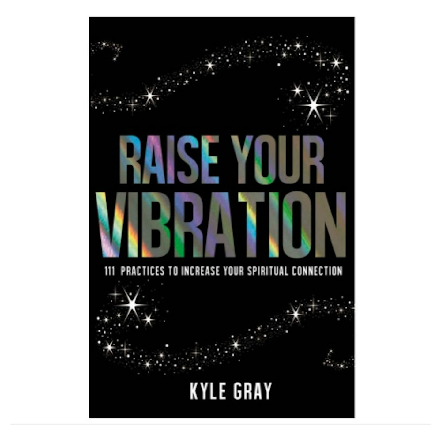 Raise Your Vibration: 111 Practises to Increase Your Spiritual Connection by Kyle Gray