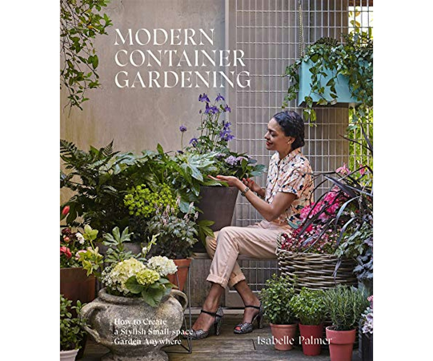 Modern Container Gardening: How to Create a Stylish Small-Space Garden Anywhere Hardcover