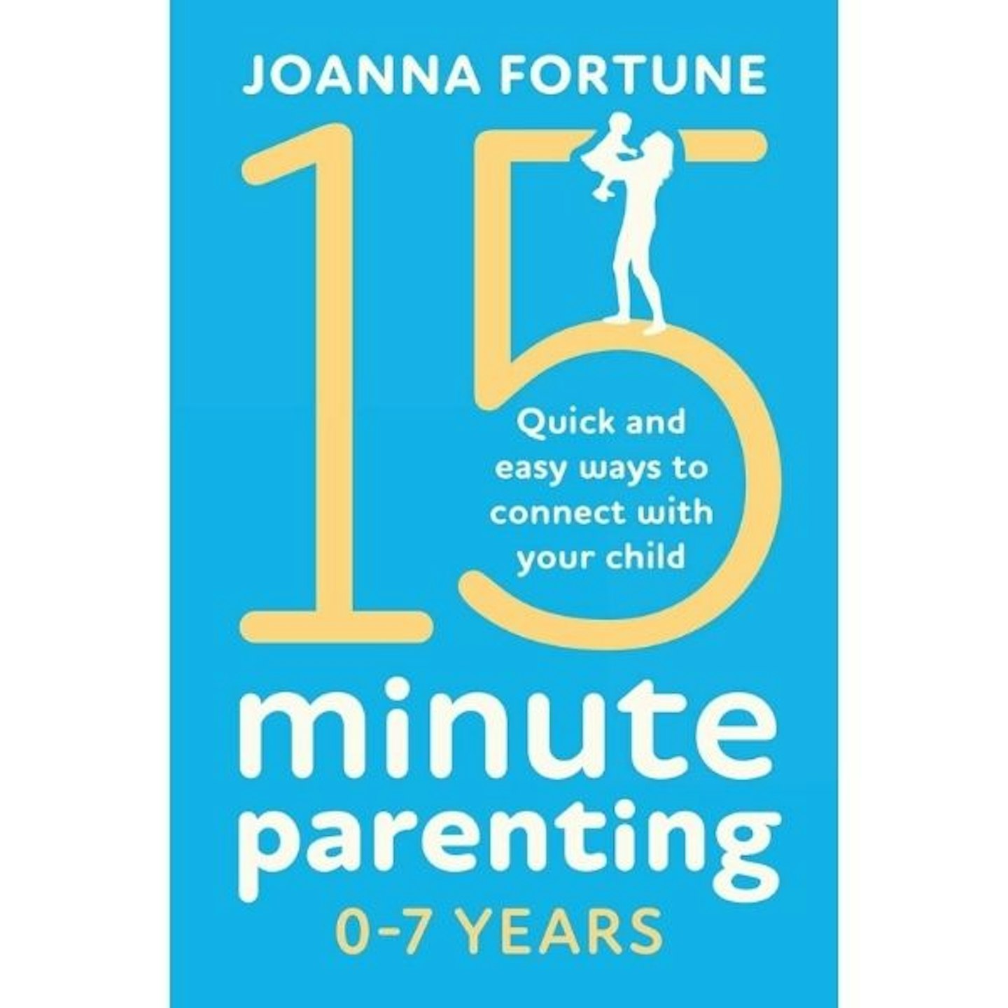 15-Minute Parenting 0-7 Years: Quick And Easy Ways To Connect With Your Child, By Joanna Fortune